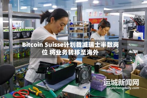 Bitcoin Suisse计划裁减瑞士半数岗位 将业务转移至海外-第2张图片