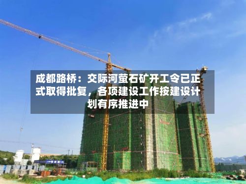 成都路桥:交际河萤石矿开工令已正式取得批复,各项建设工作按建设计划有序推进中