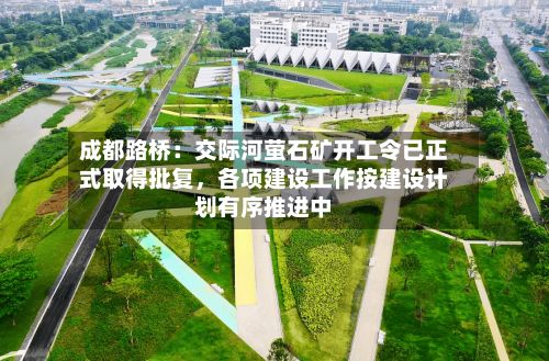 成都路桥：交际河萤石矿开工令已正式取得批复，各项建设工作按建设计划有序推进中-第2张图片