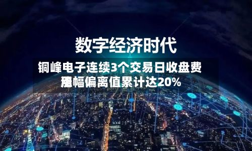 铜峰电子连续3个交易日收盘费用涨幅偏离值累计达20%