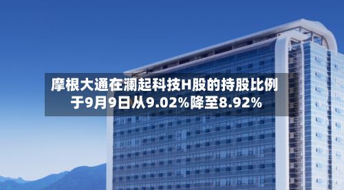 摩根大通在澜起科技H股的持股比例于9月9日从9.02%降至8.92%