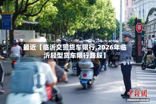 最近【临沂交警货车限行,2026年临沂轻型货车限行路殷】