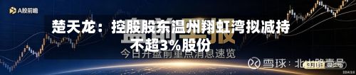楚天龙：控股股东温州翔虹湾拟减持不超3%股份