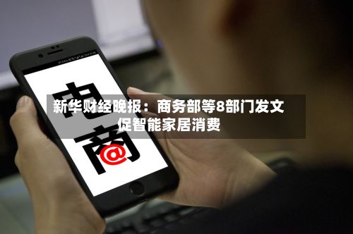 新华财经晚报:商务部等8部门发文促智能家居消费-第3张图片