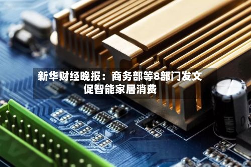 新华财经晚报：商务部等8部门发文促智能家居消费