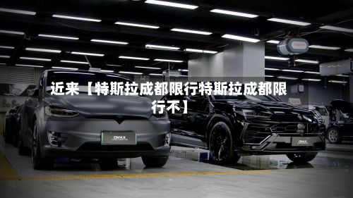 近来【特斯拉成都限行特斯拉成都限行不】-第2张图片