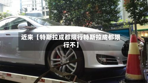 近来【特斯拉成都限行特斯拉成都限行不】