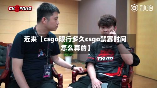 近来【csgo限行多久csgo禁赛时间怎么算的】-第2张图片