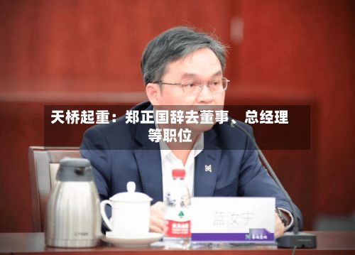 天桥起重：郑正国辞去董事、总经理等职位-第2张图片