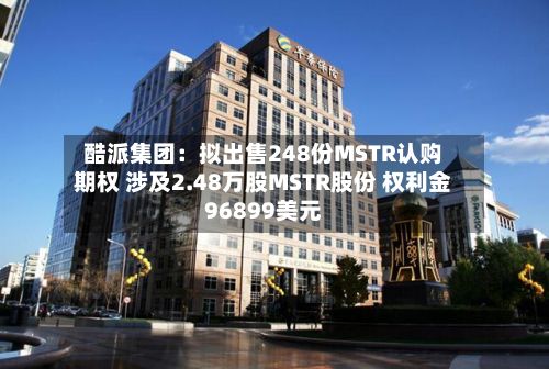 酷派集团:拟出售248份MSTR认购期权 涉及2.48万股MSTR股份 权利金96899美元