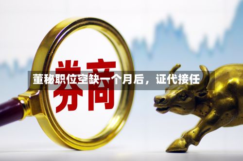 董秘职位空缺一个月后，证代接任-第2张图片