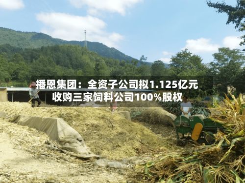 播恩集团:全资子公司拟1.125亿元收购三家饲料公司100%股权