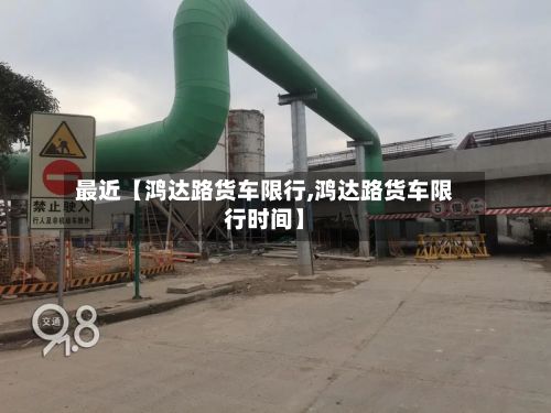 最近【鸿达路货车限行,鸿达路货车限行时间】