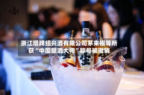 浙江塔牌绍兴酒有限公司茅来根等所获“中国酿酒大师”称号被撤销-第2张图片