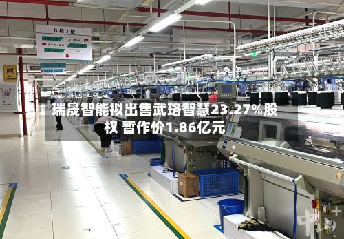 瑞晟智能拟出售武珞智慧23.27%股权 暂作价1.86亿元