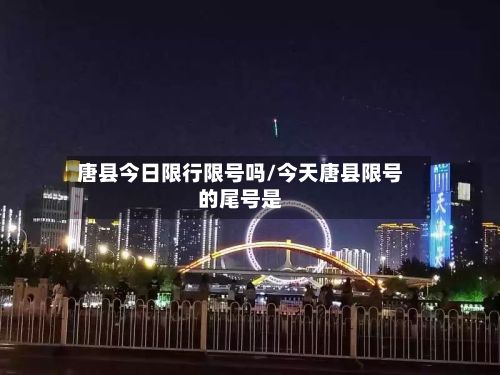 唐县今日限行限号吗/今天唐县限号的尾号是