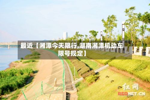 最近【湘潭今天限行,湖南湘潭机动车限号规定】