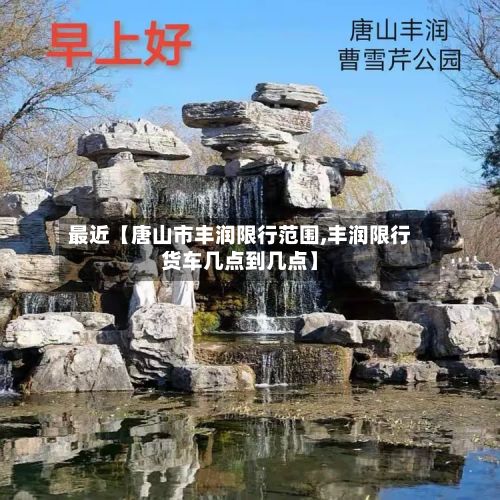 最近【唐山市丰润限行范围,丰润限行货车几点到几点】