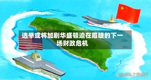 选举或将加剧华盛顿迫在眉睫的下一场财政危机