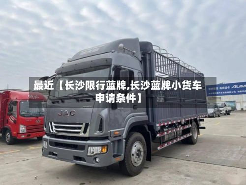 最近【长沙限行蓝牌,长沙蓝牌小货车申请条件】