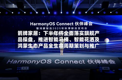 箭牌家居:下半年将全面落实旗舰产品操盘,推进智能马桶、智能花洒及鸿蒙生态产品全生命周期策划与推广