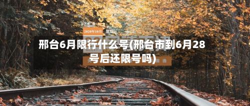 邢台6月限行什么号(邢台市到6月28号后还限号吗)