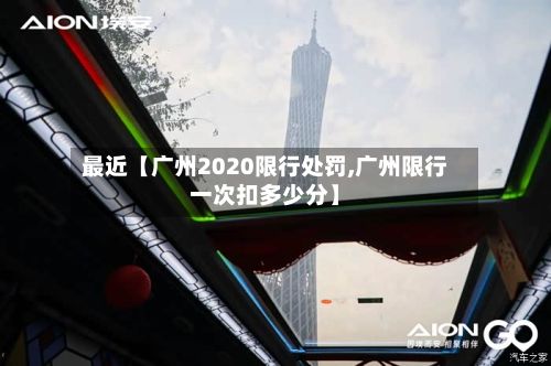 最近【广州2020限行处罚,广州限行一次扣多少分】-第2张图片