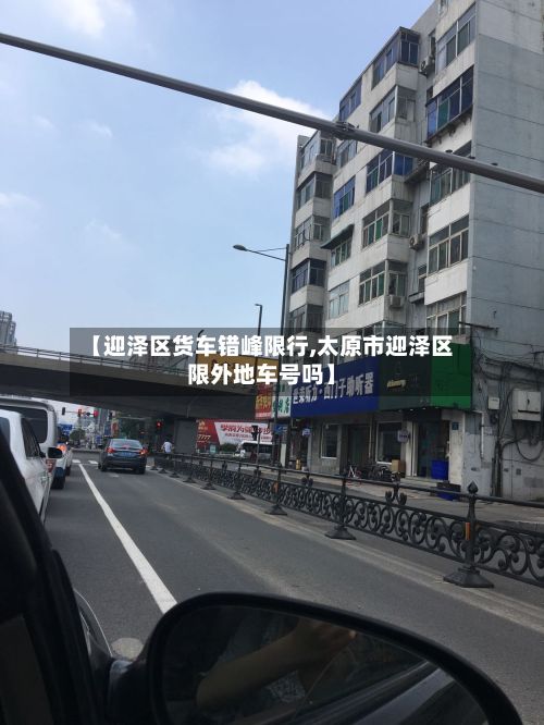 【迎泽区货车错峰限行,太原市迎泽区限外地车号吗】-第2张图片