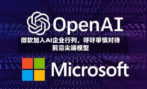 微软加入AI企业行列	，呼吁审慎对待前沿尖端模型-第2张图片
