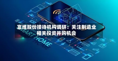 富维股份接待机构调研：关注制造业相关投资并购机会