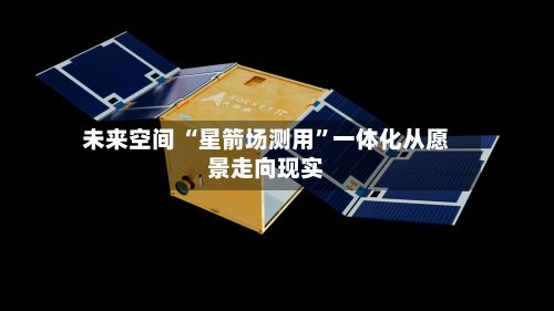 未来空间 “星箭场测用”一体化从愿景走向现实-第3张图片