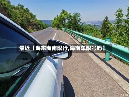 最近【海东海南限行,海南车限号吗】