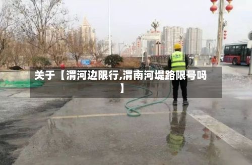 关于【渭河边限行,渭南河堤路限号吗】-第2张图片