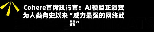 Cohere首席执行官：AI模型正演变为人类有史以来“威力最强的网络武器”-第3张图片