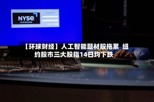 【环球财经】人工智能题材股拖累  纽约股市三大股指14日均下跌