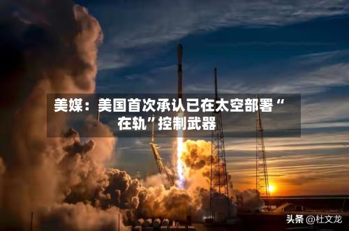 美媒：美国首次承认已在太空部署“在轨”控制武器-第2张图片