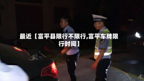 最近【富平县限行不限行,富平车牌限行时间】-第2张图片