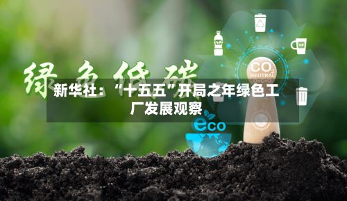 新华社：“十五五	”开局之年绿色工厂发展观察-第3张图片