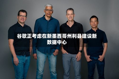 谷歌正考虑在新墨西哥州利县建设新数据中心