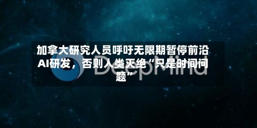 加拿大研究人员呼吁无限期暂停前沿AI研发，否则人类灭绝“只是时间问题	”-第2张图片