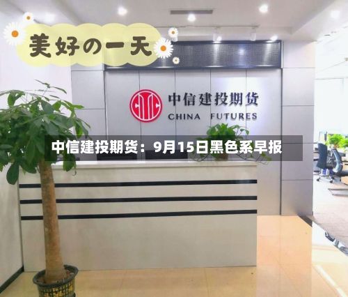 中信建投期货:9月15日黑色系早报-第3张图片