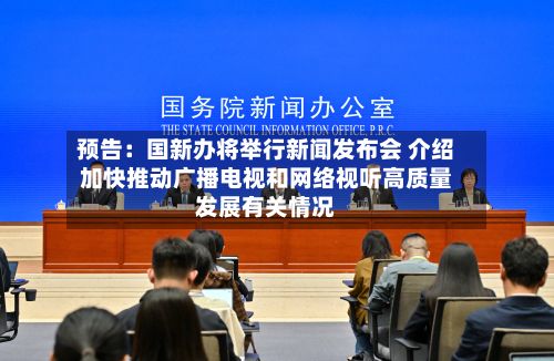 预告：国新办将举行新闻发布会 介绍加快推动广播电视和网络视听高质量发展有关情况