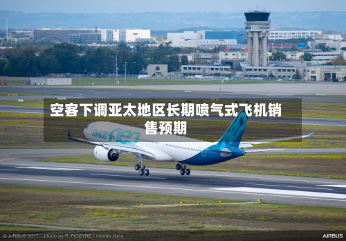 空客下调亚太地区长期喷气式飞机销售预期-第2张图片