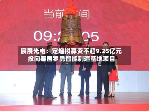 宸展光电:定增拟募资不超9.25亿元投向泰国罗勇智能制造基地项目