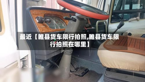 最近【睢县货车限行拍照,睢县货车限行拍照在哪里】-第2张图片