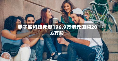 赤子城科技斥资196.9万港元回购20.6万股
