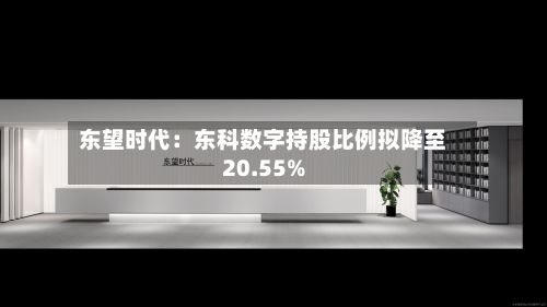 东望时代：东科数字持股比例拟降至20.55%-第2张图片