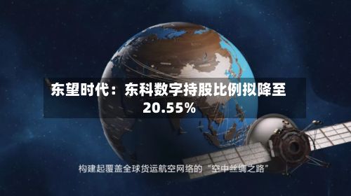 东望时代：东科数字持股比例拟降至20.55%-第3张图片
