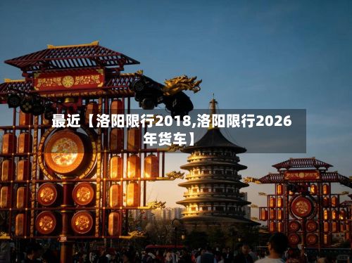 最近【洛阳限行2018,洛阳限行2026年货车】-第2张图片