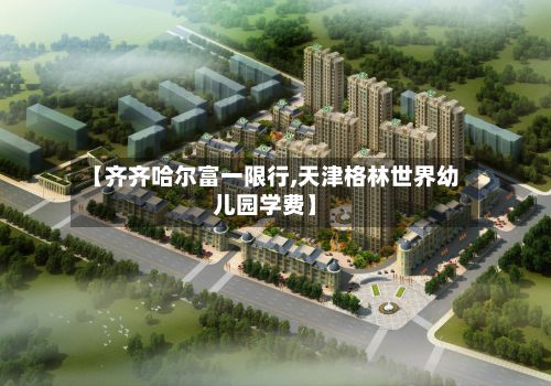 【齐齐哈尔富一限行,天津格林世界幼儿园学费】
